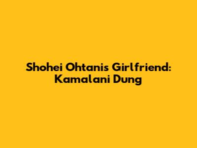 Shohei Ohtani's Girlfriend: Kamalani Dung