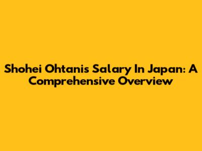 Shohei Ohtani's Salary In Japan: A Comprehensive Overview