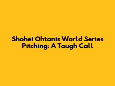 Shohei Ohtani's World Series Pitching: A Tough Call