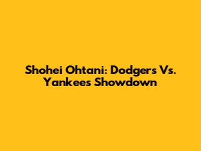 Shohei Ohtani: Dodgers Vs. Yankees Showdown