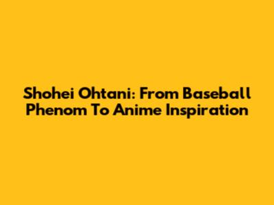 Shohei Ohtani: From Baseball Phenom To Anime Inspiration