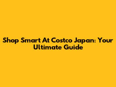 Shop Smart At Costco Japan: Your Ultimate Guide
