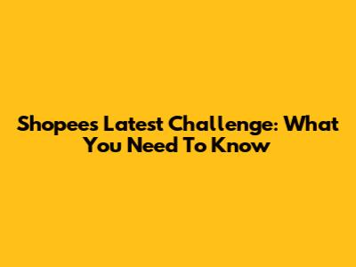 Shopee's Latest Challenge: What You Need To Know