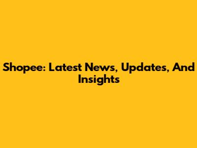Shopee: Latest News, Updates, And Insights