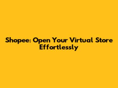 Shopee: Open Your Virtual Store Effortlessly