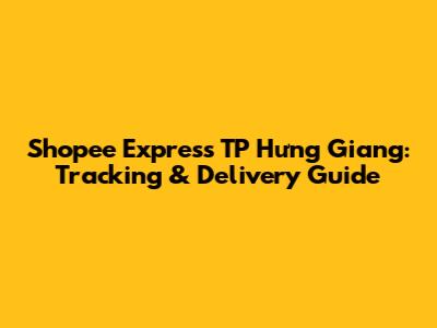 Shopee Express TP Hưng Giang: Tracking & Delivery Guide