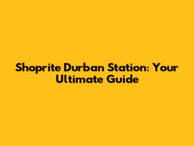 Shoprite Durban Station: Your Ultimate Guide