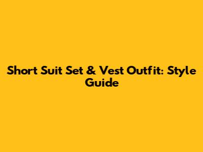 Short Suit Set & Vest Outfit: Style Guide