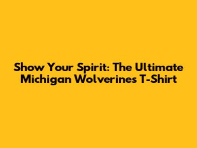 Show Your Spirit: The Ultimate Michigan Wolverines T-Shirt