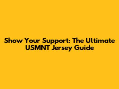 Show Your Support: The Ultimate USMNT Jersey Guide
