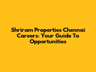 Shriram Properties Chennai Careers: Your Guide To Opportunities