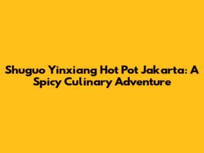 Shuguo Yinxiang Hot Pot Jakarta: A Spicy Culinary Adventure