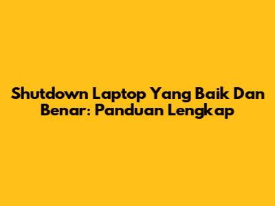 Shutdown Laptop Yang Baik Dan Benar: Panduan Lengkap