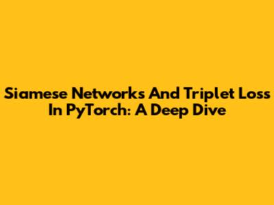 Siamese Networks And Triplet Loss In PyTorch: A Deep Dive