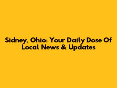 Sidney, Ohio: Your Daily Dose Of Local News & Updates