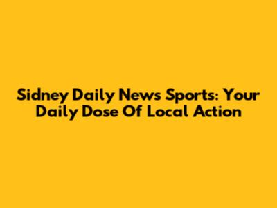 Sidney Daily News Sports: Your Daily Dose Of Local Action
