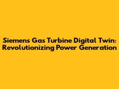 Siemens Gas Turbine Digital Twin: Revolutionizing Power Generation