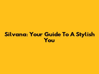 Silvana: Your Guide To A Stylish You