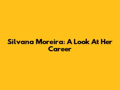 Silvana Moreira: A Look At Her Career
