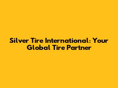 Silver Tire International: Your Global Tire Partner