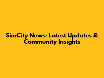 SimCity News: Latest Updates & Community Insights