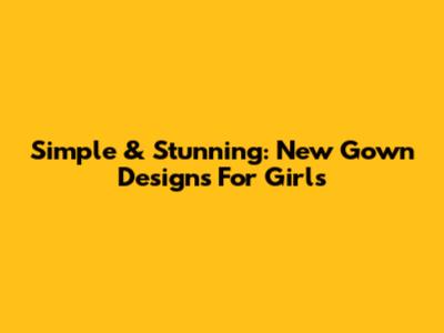 Simple & Stunning: New Gown Designs For Girls