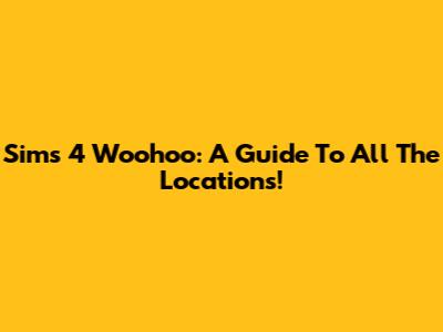 Sims 4 Woohoo: A Guide To All The Locations!