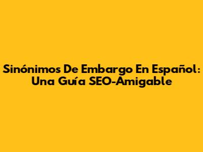 Sinónimos De Embargo En Español: Una Guía SEO-Amigable