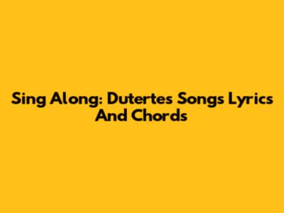 Sing Along: Duterte's Songs Lyrics And Chords