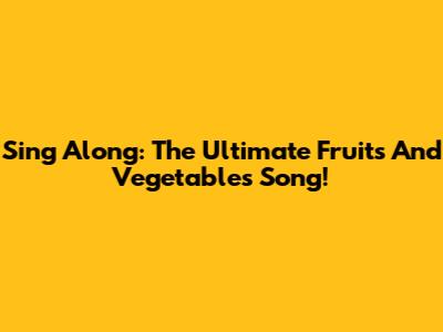 Sing Along: The Ultimate Fruits And Vegetables Song!