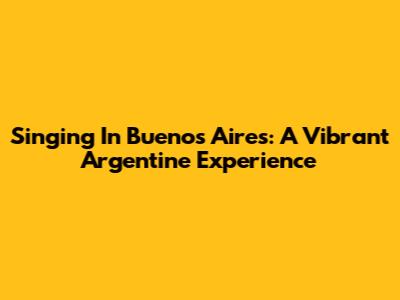 Singing In Buenos Aires: A Vibrant Argentine Experience