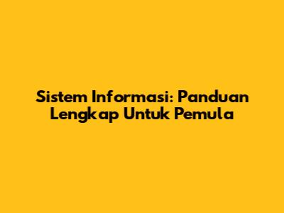 Sistem Informasi: Panduan Lengkap Untuk Pemula