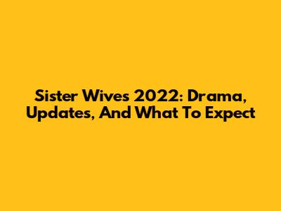 Sister Wives 2022: Drama, Updates, And What To Expect