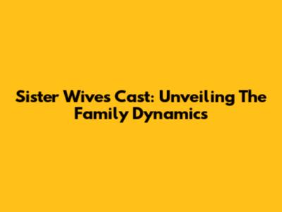 Sister Wives Cast: Unveiling The Family Dynamics