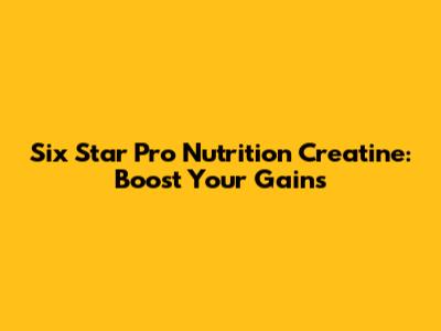 Six Star Pro Nutrition Creatine: Boost Your Gains