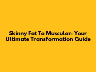 Skinny Fat To Muscular: Your Ultimate Transformation Guide