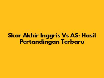 Skor Akhir Inggris Vs AS: Hasil Pertandingan Terbaru