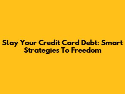 Slay Your Credit Card Debt: Smart Strategies To Freedom