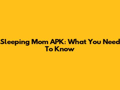 Sleeping Mom APK: What You Need To Know