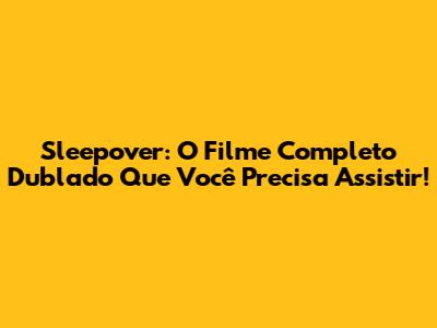 Sleepover: O Filme Completo Dublado Que Você Precisa Assistir!