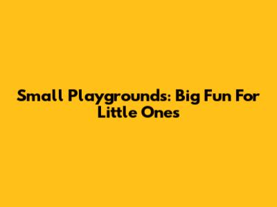 Small Playgrounds: Big Fun For Little Ones