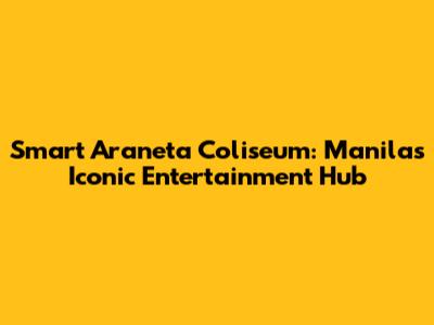 Smart Araneta Coliseum: Manila's Iconic Entertainment Hub