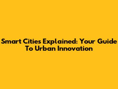 Smart Cities Explained: Your Guide To Urban Innovation