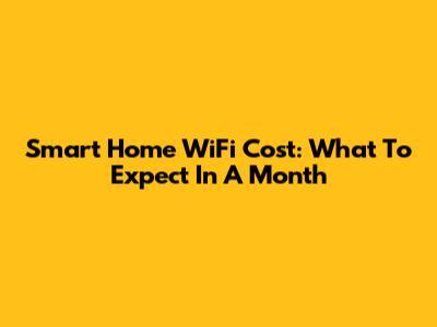 Smart Home WiFi Cost: What To Expect In A Month
