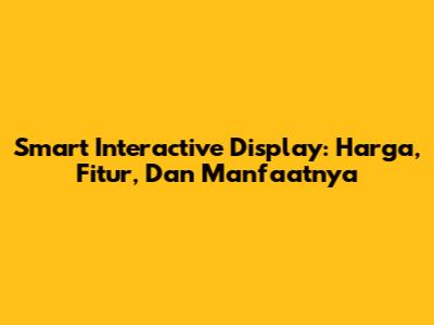 Smart Interactive Display: Harga, Fitur, Dan Manfaatnya