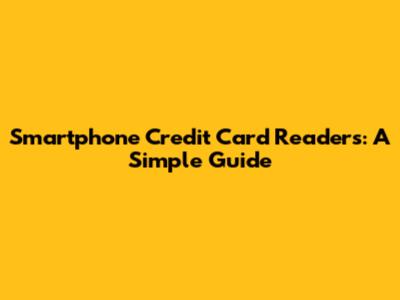 Smartphone Credit Card Readers: A Simple Guide