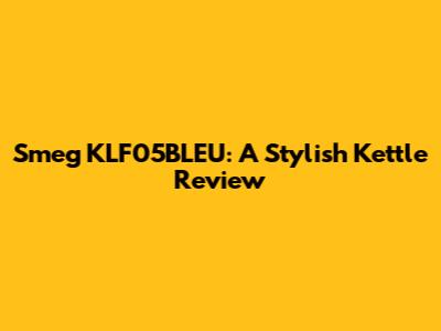 Smeg KLF05BLEU: A Stylish Kettle Review
