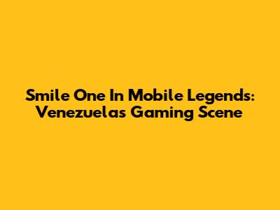 Smile One In Mobile Legends: Venezuela's Gaming Scene