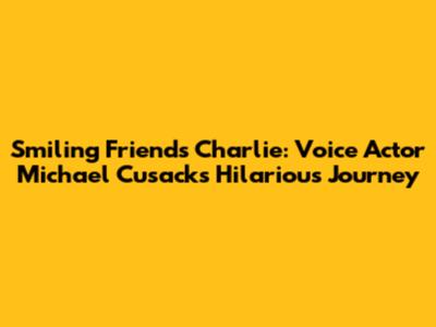 Smiling Friends' Charlie: Voice Actor Michael Cusack's Hilarious Journey