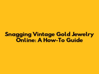 Snagging Vintage Gold Jewelry Online: A How-To Guide